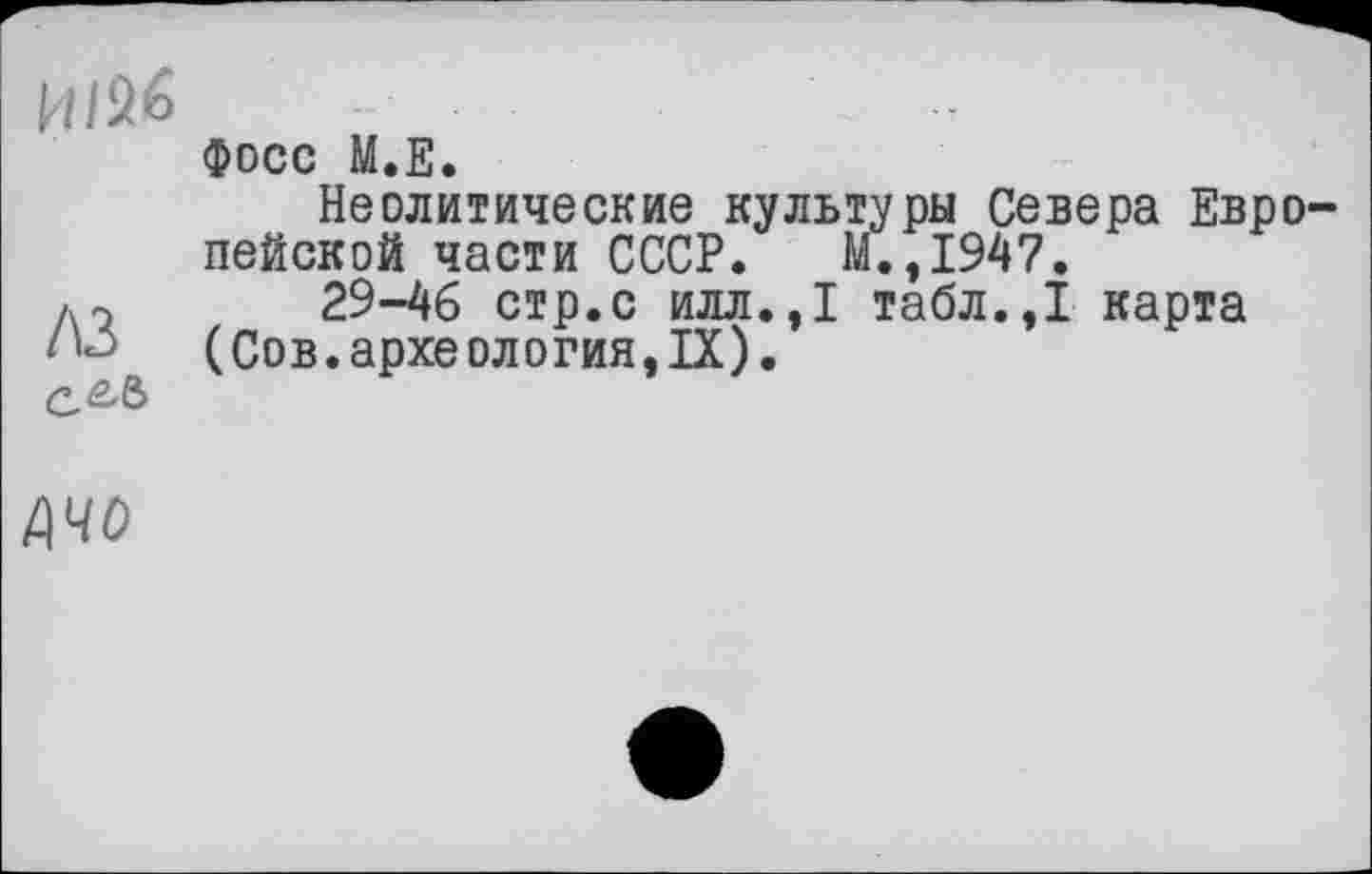 ﻿ИІбб
Фосс М.Е.
Неолитические культури Севера Европейской части СССР. М.,1947.
29-46 стр.с илл.,1 табл.,1 карта (Сов. археология, IX).
с&б
/140